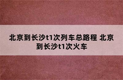 北京到长沙t1次列车总路程 北京到长沙t1次火车